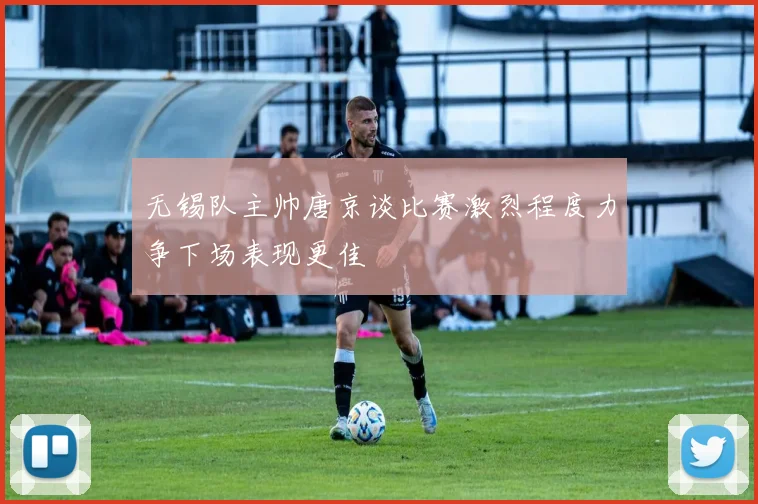 无锡队主帅唐京谈比赛激烈程度力争下场表现更佳