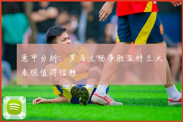 意甲分析：罗马主场争胜亚特兰大表现值得信赖