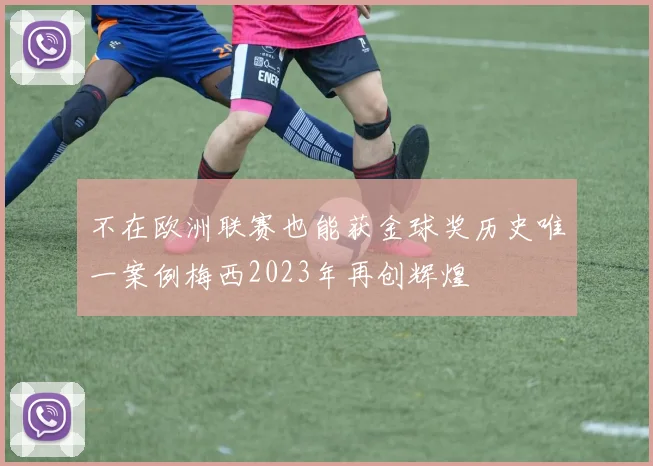 不在欧洲联赛也能获金球奖历史唯一案例梅西2023年再创辉煌
