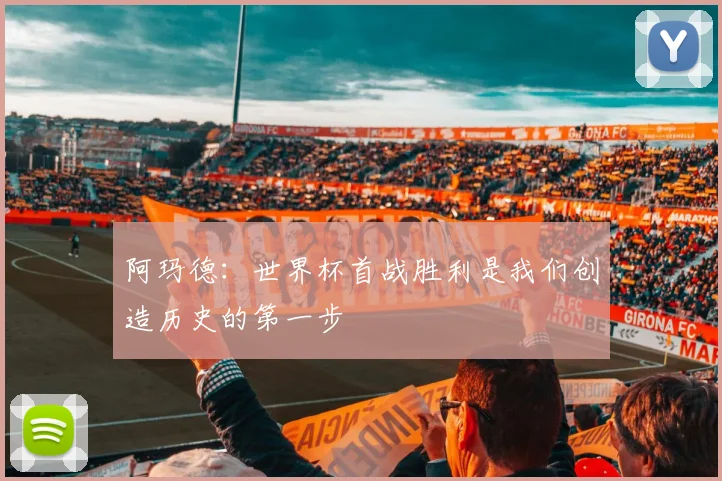 阿玛德：世界杯首战胜利是我们创造历史的第一步