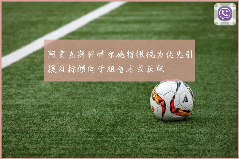阿贾克斯将特尔施特根视为优先引援目标倾向于租借方式获取
