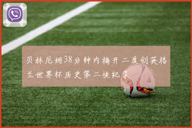 贝林厄姆38分钟内梅开二度创英格兰世界杯历史第二快纪录