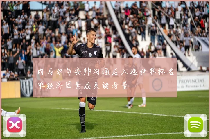 内马尔与安帅沟通后入选世界杯名单经济因素成关键考量