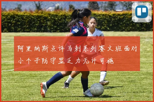 阿里纳斯点评马刺系列赛文班面对小个子防守显乏力无计可施