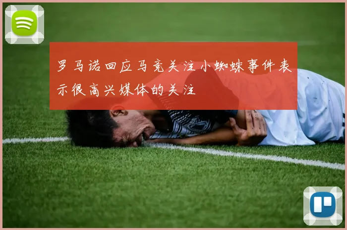 罗马诺回应马竞关注小蜘蛛事件表示很高兴媒体的关注