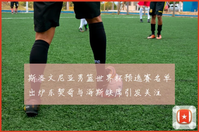 斯洛文尼亚男篮世界杯预选赛名单出炉东契奇与海斯缺席引发关注