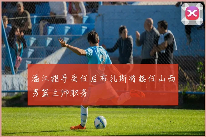 潘江指导离任后布扎斯将接任山西男篮主帅职务