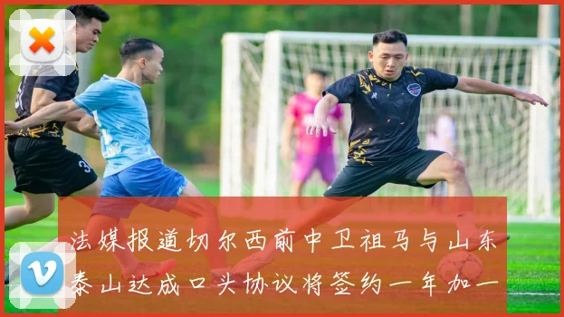 法媒报道切尔西前中卫祖马与山东泰山达成口头协议将签约一年加一年