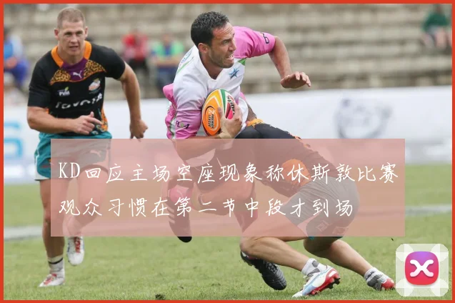 KD回应主场空座现象称休斯敦比赛观众习惯在第二节中段才到场