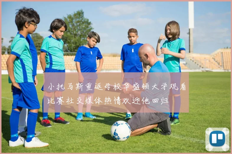 小托马斯重返母校华盛顿大学观看比赛社交媒体热情欢迎他回归