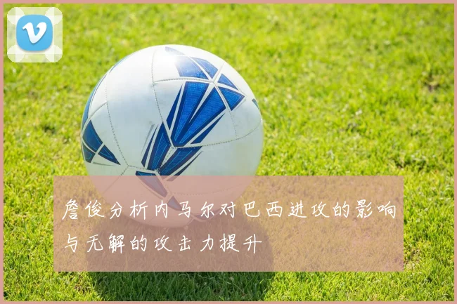 詹俊分析内马尔对巴西进攻的影响与无解的攻击力提升