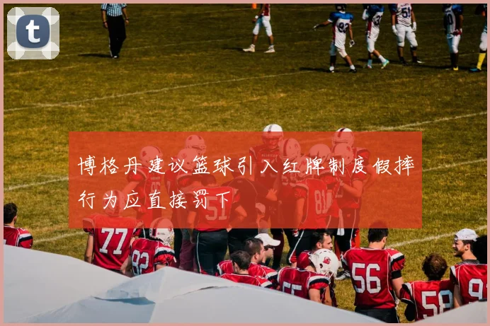 博格丹建议篮球引入红牌制度假摔行为应直接罚下