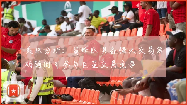 美记分析：黄蜂队具备强大交易筹码随时可参与巨星交易竞争