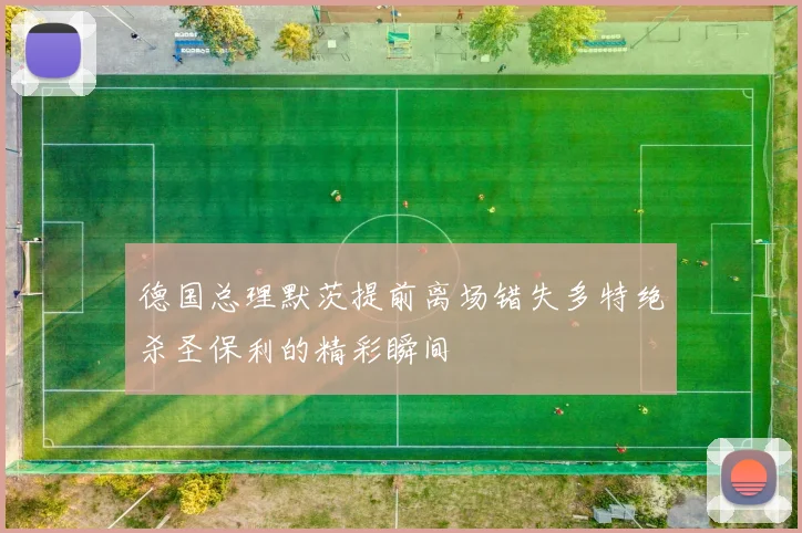 德国总理默茨提前离场错失多特绝杀圣保利的精彩瞬间