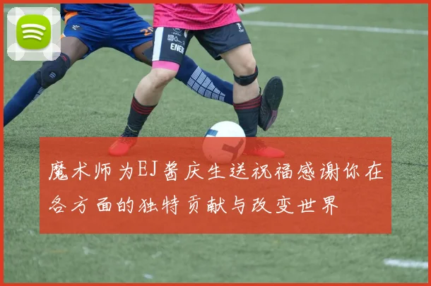 魔术师为EJ酱庆生送祝福感谢你在各方面的独特贡献与改变世界