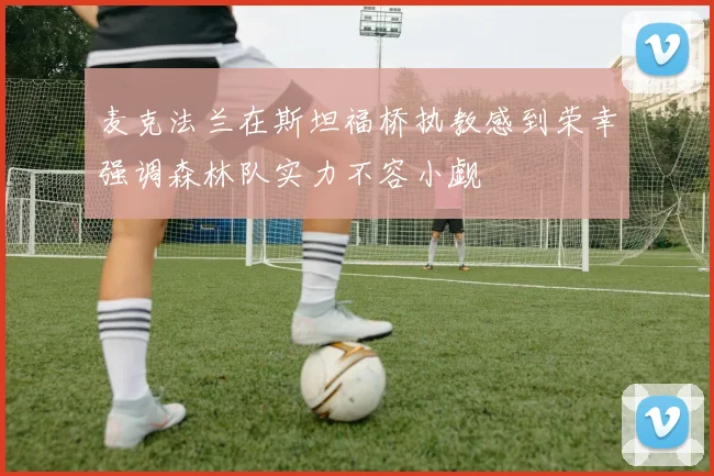 麦克法兰在斯坦福桥执教感到荣幸强调森林队实力不容小觑