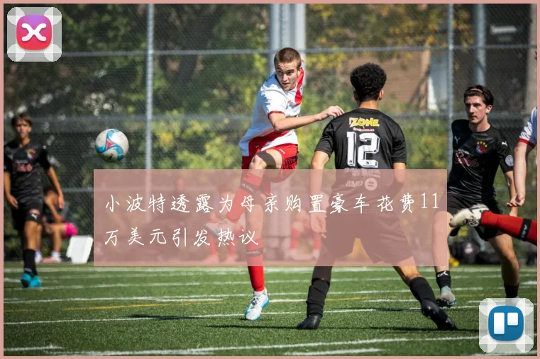 小波特透露为母亲购置豪车花费11万美元引发热议