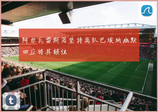 阿尔瓦雷斯若坚持离队巴埃纳幽默回应将其锁住