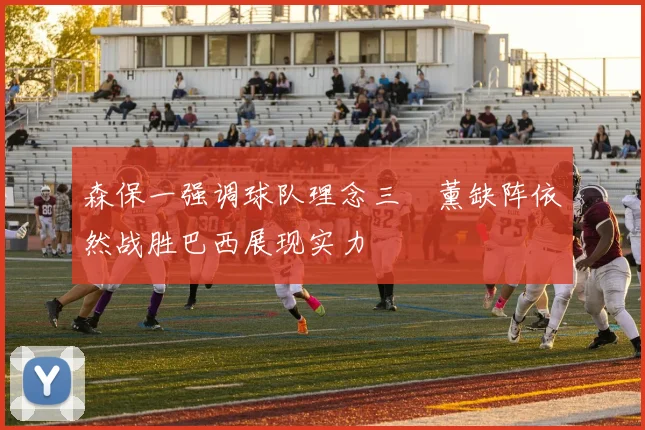 森保一强调球队理念三笘薰缺阵依然战胜巴西展现实力