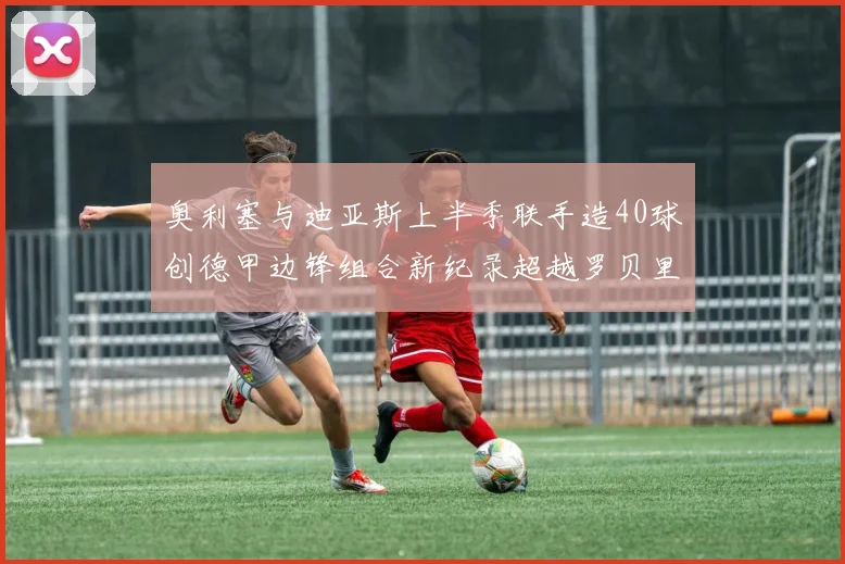 奥利塞与迪亚斯上半季联手造40球创德甲边锋组合新纪录超越罗贝里