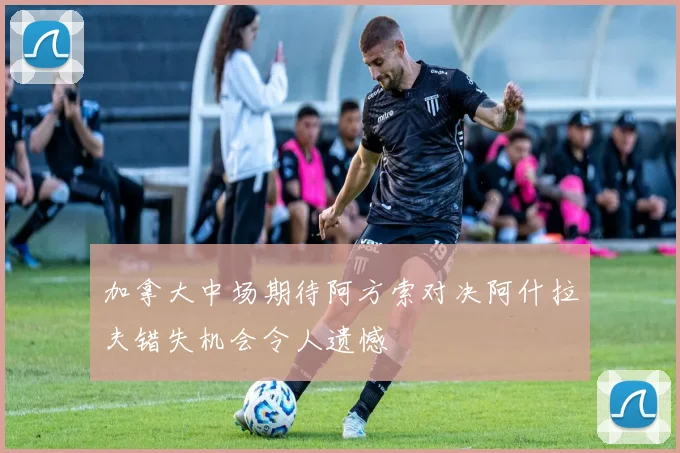 加拿大中场期待阿方索对决阿什拉夫错失机会令人遗憾