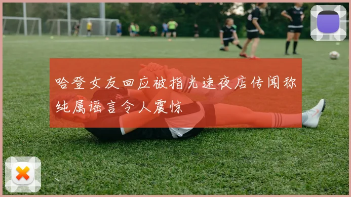 哈登女友回应被指光速夜店传闻称纯属谣言令人震惊