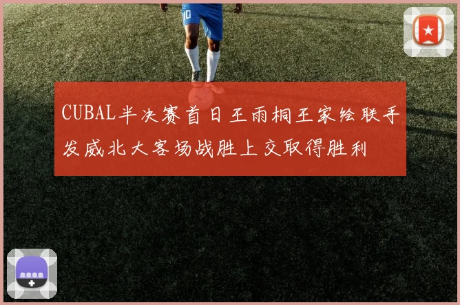 CUBAL半决赛首日王雨桐王家绘联手发威北大客场战胜上交取得胜利