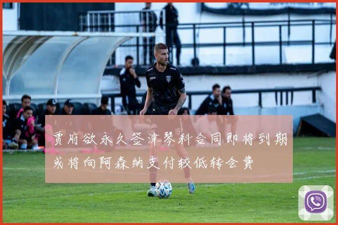 贾府欲永久签津琴科合同即将到期或将向阿森纳支付较低转会费