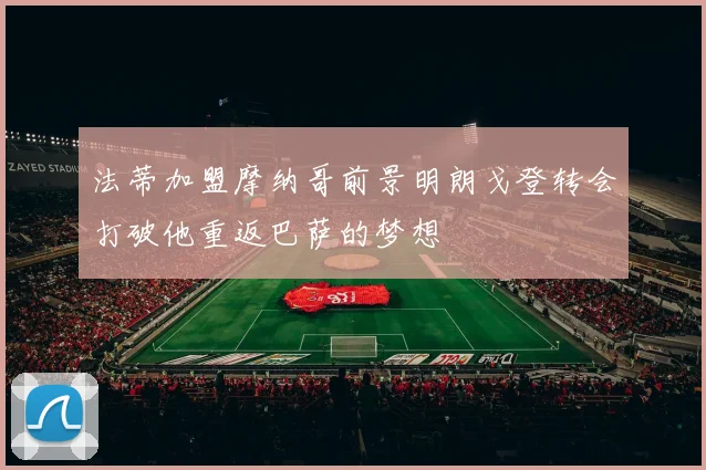 法蒂加盟摩纳哥前景明朗戈登转会打破他重返巴萨的梦想