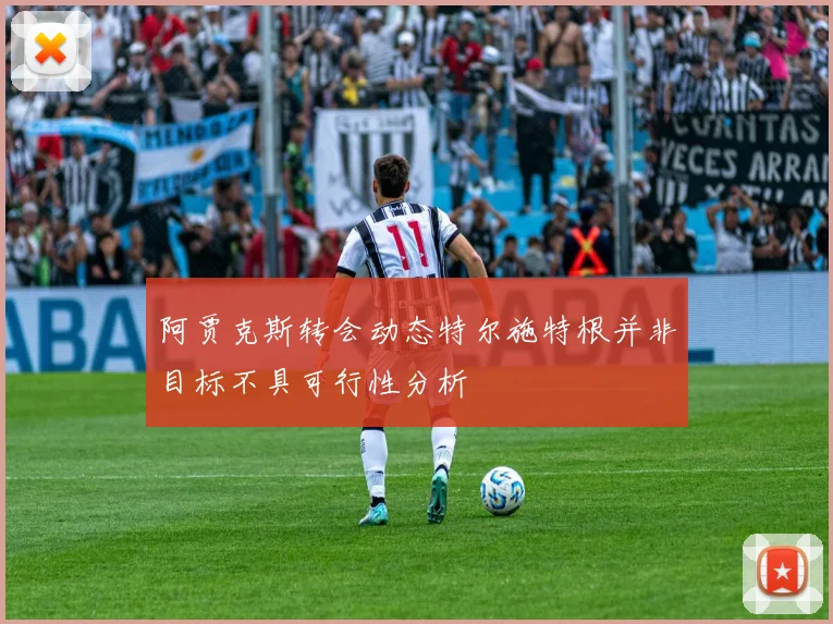 阿贾克斯转会动态特尔施特根并非目标不具可行性分析