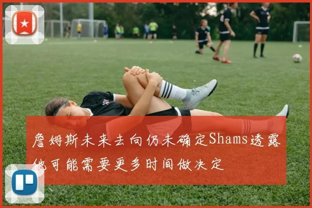 詹姆斯未来去向仍未确定Shams透露他可能需要更多时间做决定