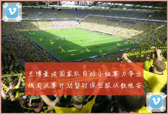 王博豪谈国家队目标小组赛力争出线淘汰赛计划暂时保密服从教练安排
