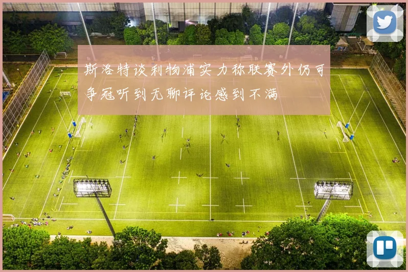 斯洛特谈利物浦实力称联赛外仍可争冠听到无聊评论感到不满
